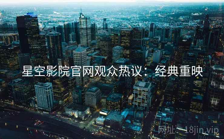 星空影院官网观众热议：经典重映
