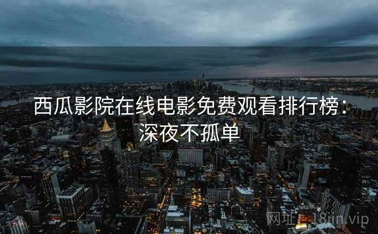 西瓜影院在线电影免费观看排行榜：深夜不孤单