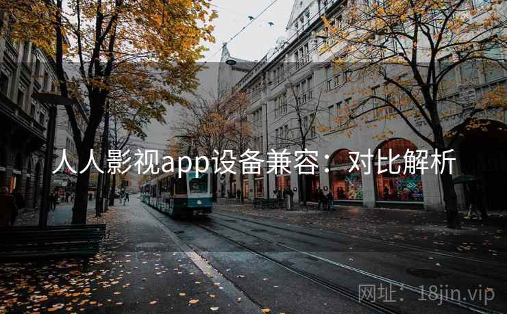 人人影视app设备兼容：对比解析