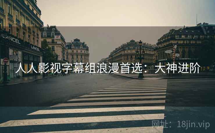 人人影视字幕组浪漫首选：大神进阶