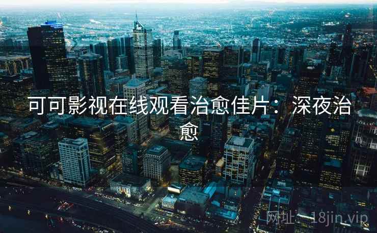 可可影视在线观看治愈佳片：深夜治愈