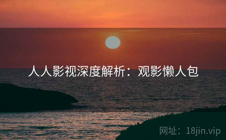 人人影视深度解析：观影懒人包