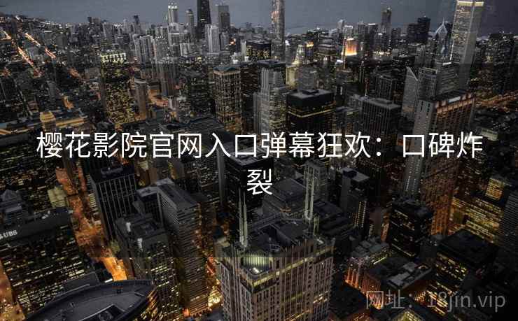 樱花影院官网入口弹幕狂欢：口碑炸裂