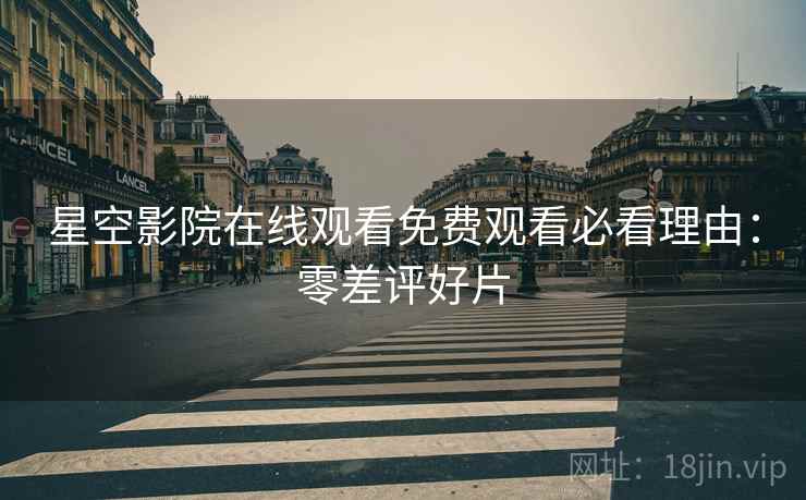 星空影院在线观看免费观看必看理由：零差评好片