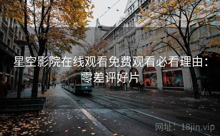 星空影院在线观看免费观看必看理由：零差评好片