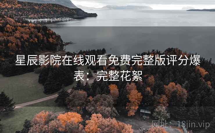 星辰影院在线观看免费完整版评分爆表：完整花絮