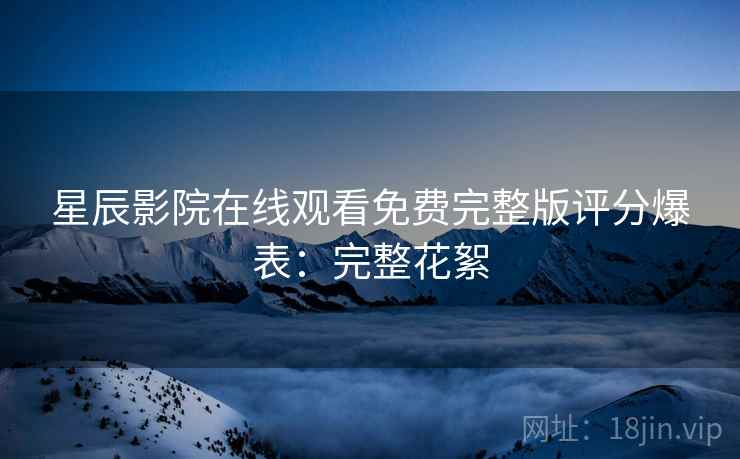 星辰影院在线观看免费完整版评分爆表：完整花絮