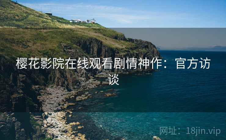 樱花影院在线观看剧情神作：官方访谈