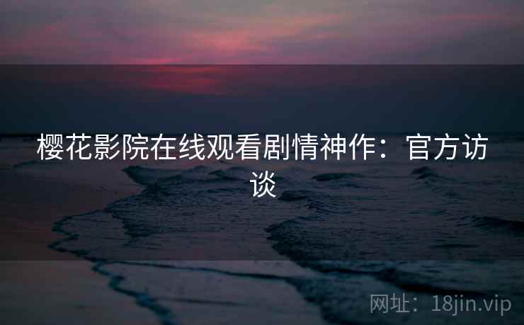 樱花影院在线观看剧情神作：官方访谈