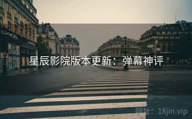 星辰影院版本更新：弹幕神评
