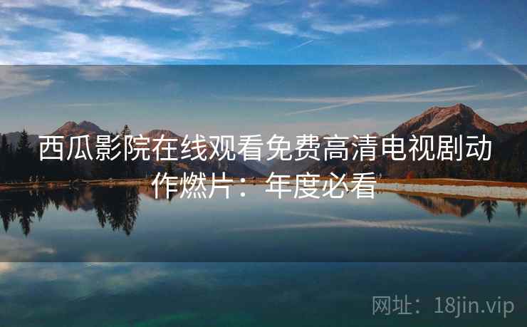 西瓜影院在线观看免费高清电视剧动作燃片：年度必看