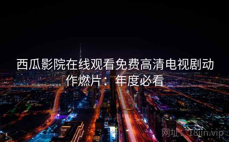 西瓜影院在线观看免费高清电视剧动作燃片：年度必看