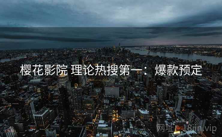 樱花影院 理论热搜第一：爆款预定