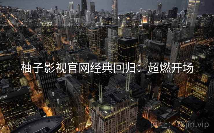 柚子影视官网经典回归：超燃开场