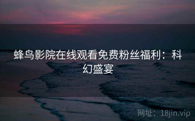 蜂鸟影院在线观看免费粉丝福利：科幻盛宴