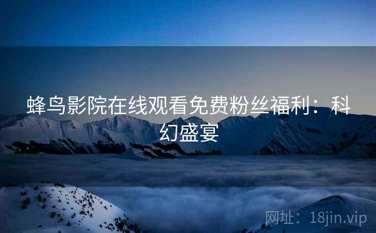 蜂鸟影院在线观看免费粉丝福利：科幻盛宴