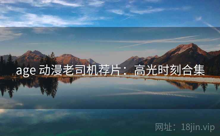 age 动漫老司机荐片：高光时刻合集