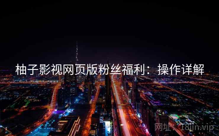 柚子影视网页版粉丝福利：操作详解