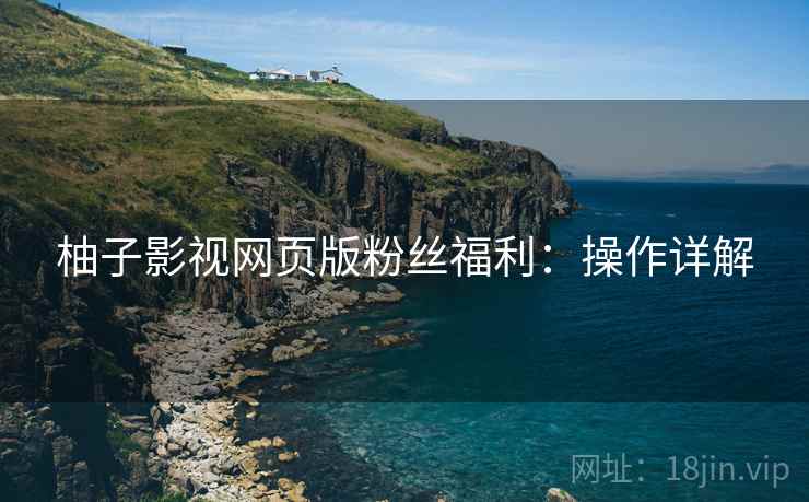 柚子影视网页版粉丝福利：操作详解