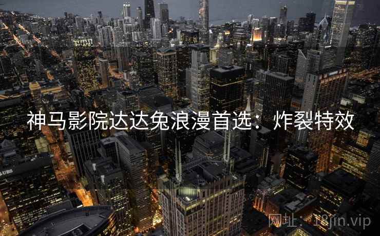 神马影院达达兔浪漫首选：炸裂特效