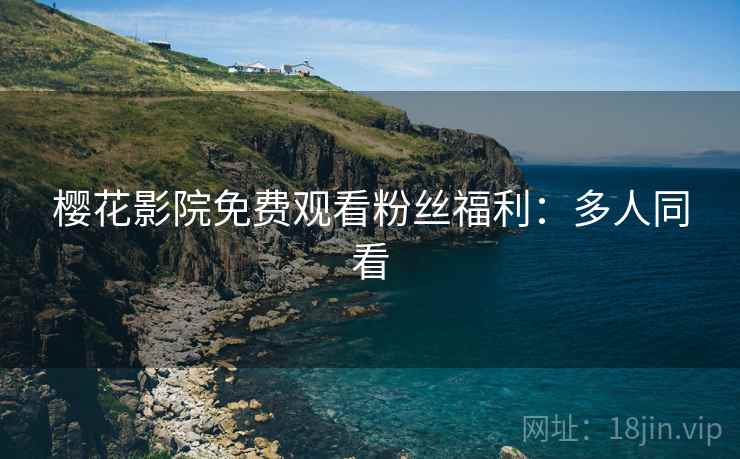樱花影院免费观看粉丝福利：多人同看