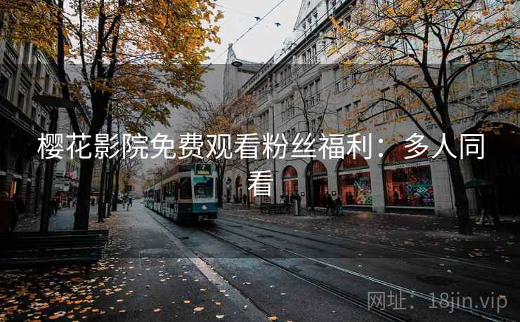 樱花影院免费观看粉丝福利：多人同看