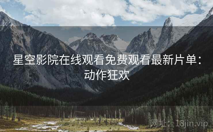 星空影院在线观看免费观看最新片单：动作狂欢