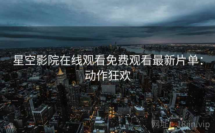 星空影院在线观看免费观看最新片单：动作狂欢