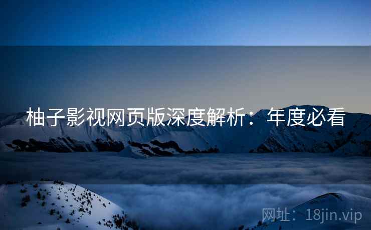 柚子影视网页版深度解析：年度必看