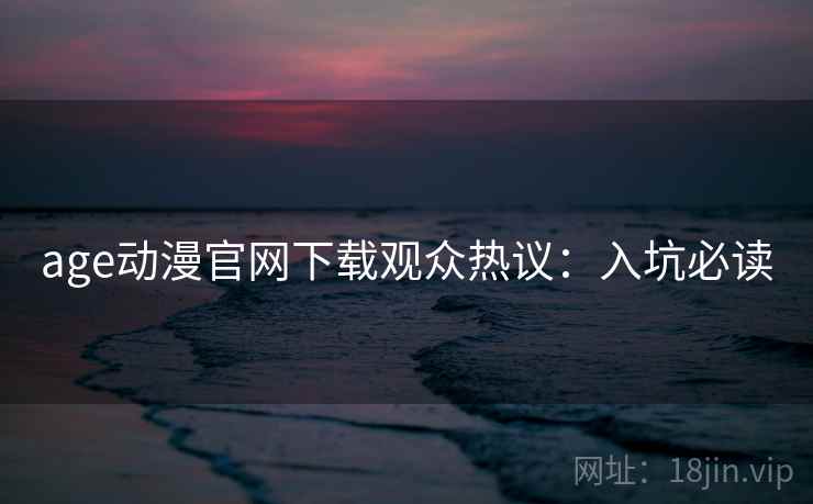 age动漫官网下载观众热议：入坑必读