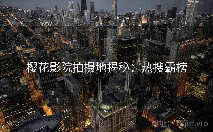 樱花影院拍摄地揭秘：热搜霸榜
