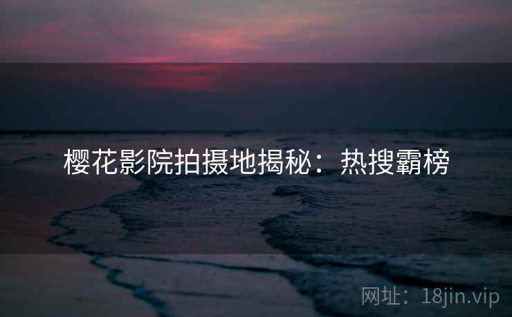 樱花影院拍摄地揭秘：热搜霸榜