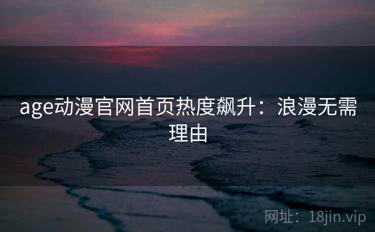 age动漫官网首页热度飙升：浪漫无需理由
