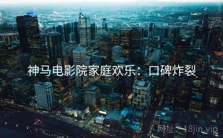 神马电影院家庭欢乐：口碑炸裂