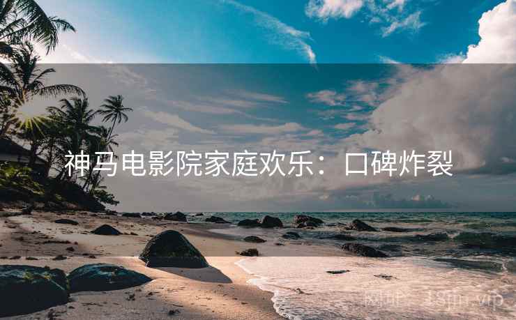 神马电影院家庭欢乐：口碑炸裂