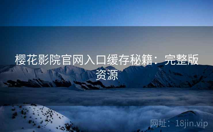 樱花影院官网入口缓存秘籍：完整版资源