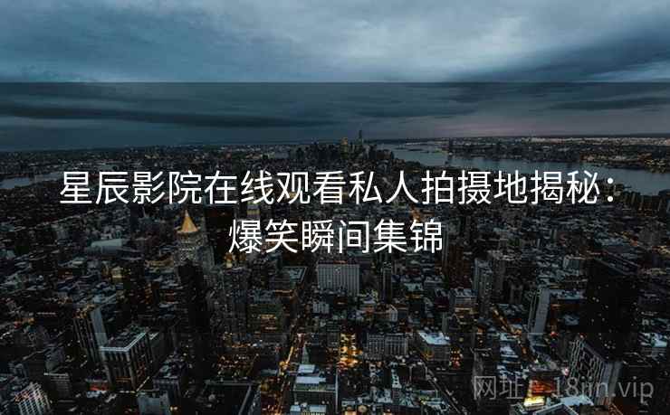 星辰影院在线观看私人拍摄地揭秘：爆笑瞬间集锦