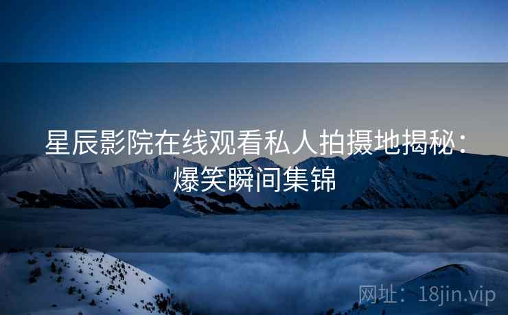 星辰影院在线观看私人拍摄地揭秘：爆笑瞬间集锦