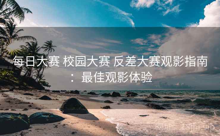 每日大赛 校园大赛 反差大赛观影指南：最佳观影体验