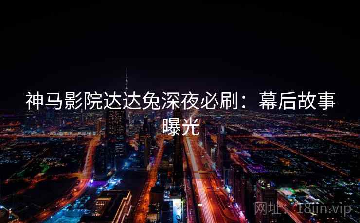 神马影院达达兔深夜必刷：幕后故事曝光
