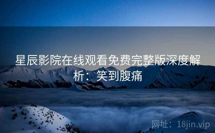 星辰影院在线观看免费完整版深度解析：笑到腹痛