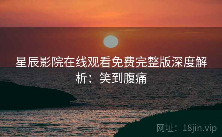 星辰影院在线观看免费完整版深度解析：笑到腹痛