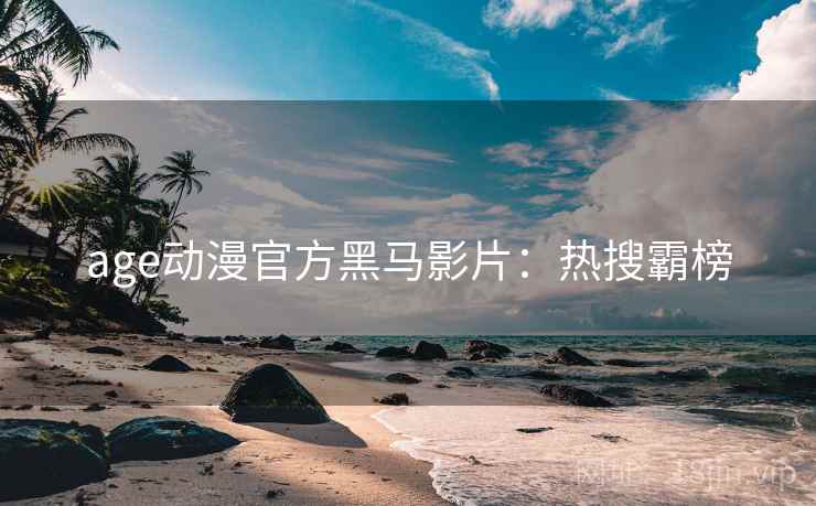 age动漫官方黑马影片：热搜霸榜
