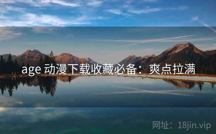 age 动漫下载收藏必备：爽点拉满