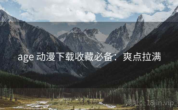 age 动漫下载收藏必备：爽点拉满