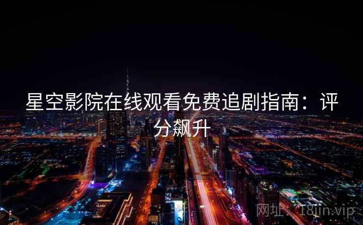 星空影院在线观看免费追剧指南：评分飙升