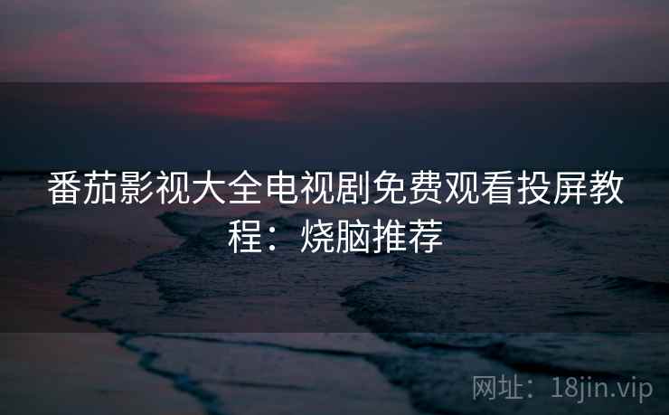 番茄影视大全电视剧免费观看投屏教程：烧脑推荐