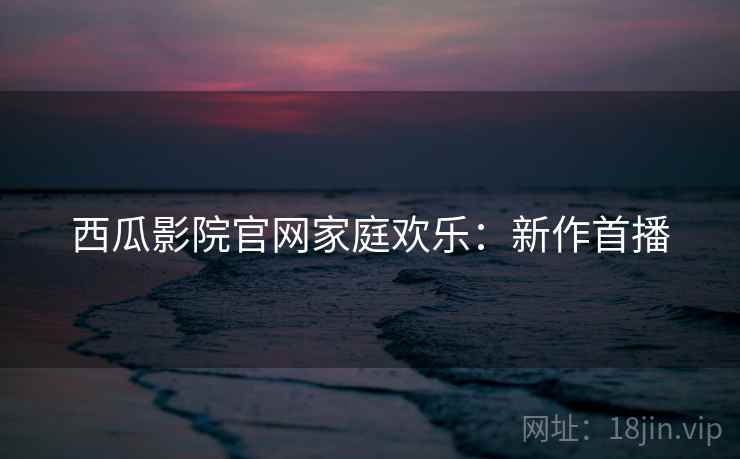 西瓜影院官网家庭欢乐：新作首播