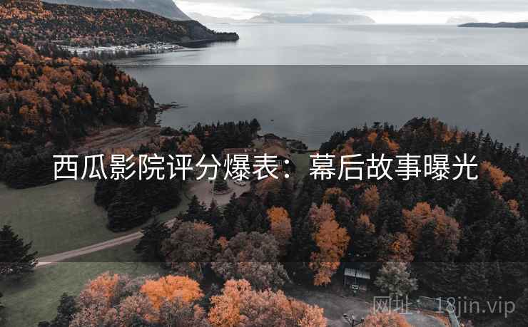 西瓜影院评分爆表：幕后故事曝光