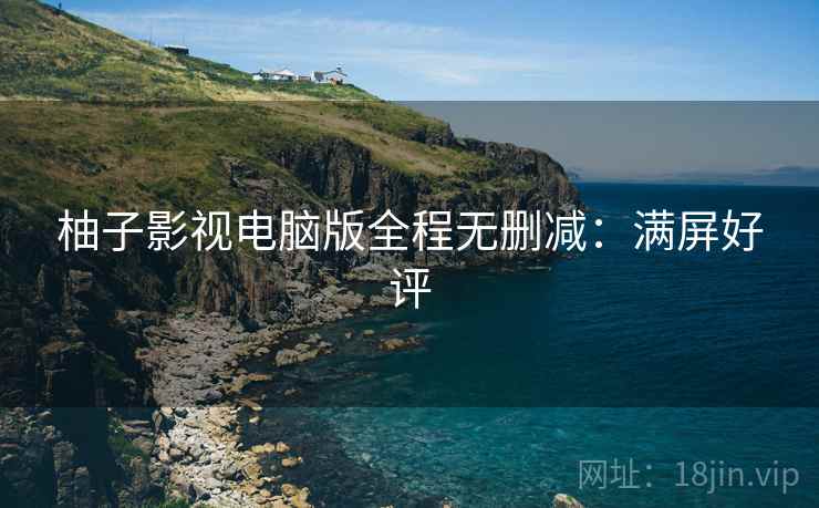 柚子影视电脑版全程无删减：满屏好评